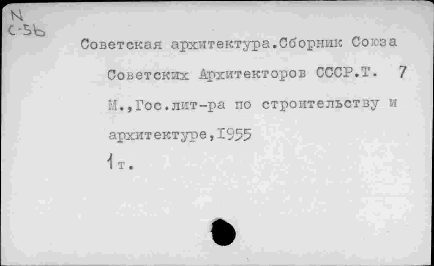 ﻿н с-ьь
Советская архитектура.Сборник Союза
Советских Архитекторов СССР.Т. 7
М.,Гос.лит-ра по строительству и архитектуре,1955
1 т.